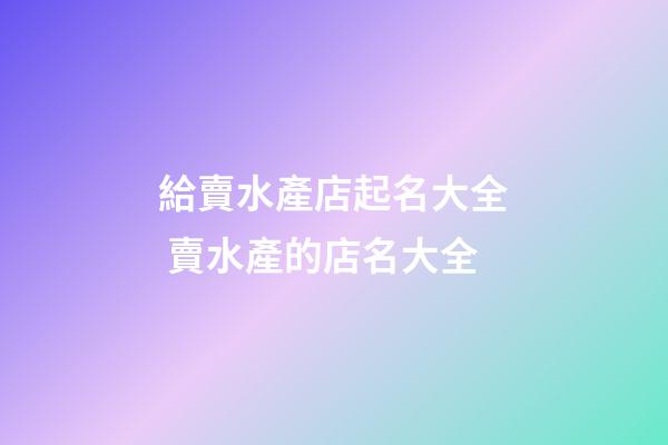 給賣水產店起名大全 賣水產的店名大全-第1張-店鋪起名-玄機派